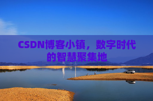 CSDN博客小镇，数字时代的智慧聚集地